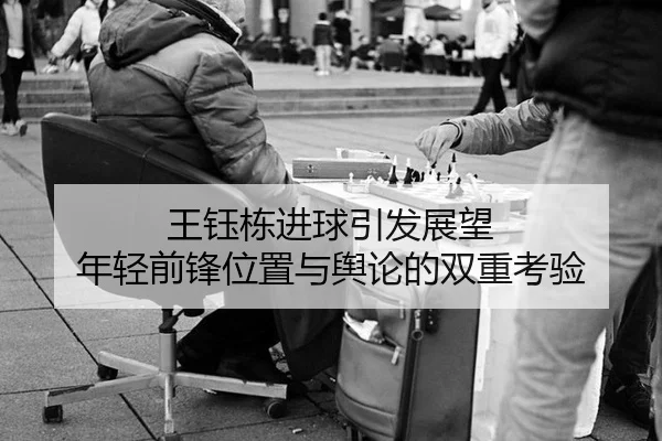 王钰栋进球引发展望 年轻前锋位置与舆论的双重考验